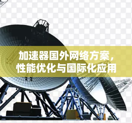 加速器国外网络方案,性能优化与国际化应用探讨 加速器国外网络方案,性能优化与国际化应用探讨