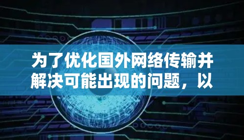 为了优化国外网络传输并解决可能出现的问题,以下是一些有条理的建议和方法 为了优化国外网络传输并解决可能出现的问题,以下是一些有条理的建议和方法