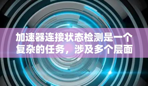 加速器连接状态检测是一个复杂的任务，涉及多个层面的检查和验证。以下是一个有条理的解决方案，帮助确保加速器的连接状态得到有效检测
