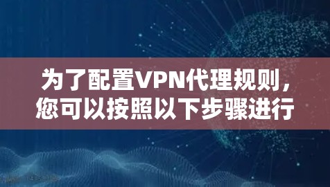 为了配置VPN代理规则，您可以按照以下步骤进行