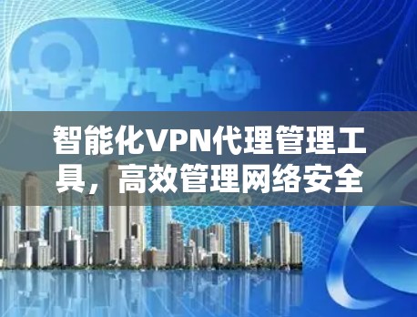 智能化VPN代理管理工具，高效管理网络安全