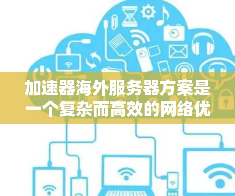加速器海外服务器方案是一个复杂而高效的网络优化策略,旨在提升跨国数据传输的速度和可靠性。以下是该方案的详细实施步骤 加速器海外服务器方案是一个复杂而高效的网络优化策略,旨在提升跨国数据传输的速度和可靠性。以下是该方案的详细实施步骤