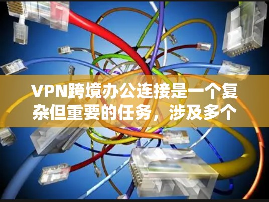 VPN跨境办公连接是一个复杂但重要的任务，涉及多个方面的考虑和优化。以下是对VPN跨境办公连接的详细分析和总结