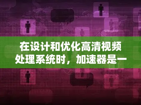 在设计和优化高清视频处理系统时，加速器是一种非常有效的工具。以下是分步骤的总结，帮助您理解加速器在高清视频加速中的应用