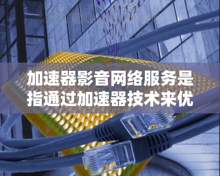 加速器影音网络服务是指通过加速器技术来优化和提升影音内容在网络环境中的传输效率和用户体验。这一技术在多个领域中发挥着重要作用，以下是对加速器影音网络服务的详细分析