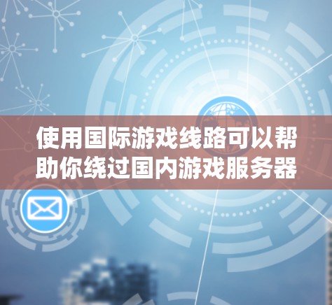 使用国际游戏线路可以帮助你绕过国内游戏服务器的限制,享受更好的游戏体验。以下是详细的步骤和注意事项