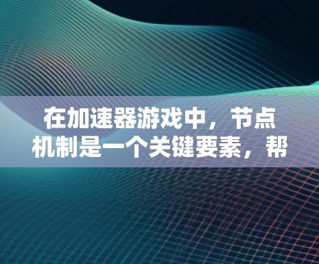 在加速器游戏中，节点机制是一个关键要素，帮助玩家增强能力并提高游戏体验。以下是对节点机制的详细分析和策略建议