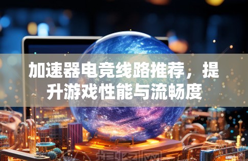 加速器电竞线路推荐，提升游戏性能与流畅度