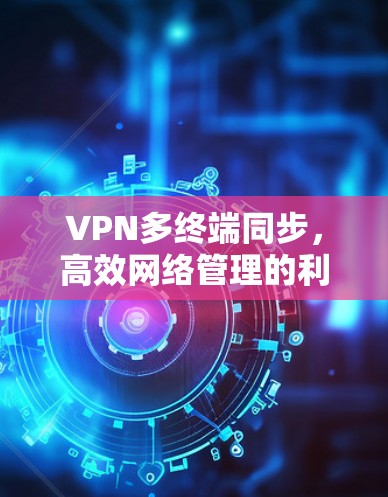 VPN多终端同步，高效网络管理的利器
