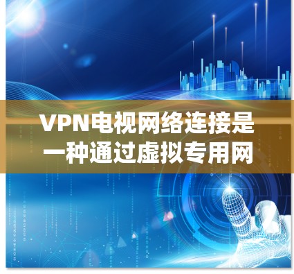 VPN电视网络连接是一种通过虚拟专用网络实现家庭设备互联的技术，主要用于家庭影音视频系统的控制和媒体共享。以下是对VPN电视网络连接的详细分析