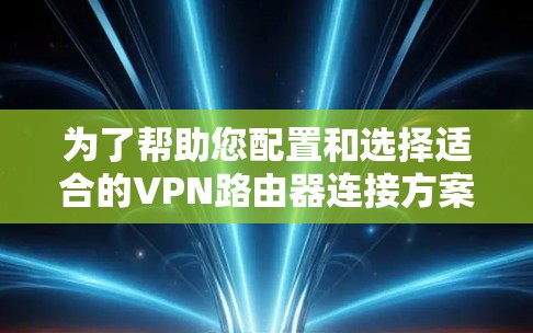 为了帮助您配置和选择适合的VPN路由器连接方案，以下是一步步的指南