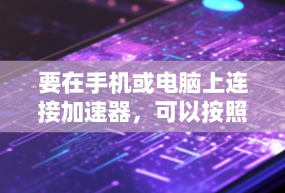 要在手机或电脑上连接加速器，可以按照以下步骤进行操作