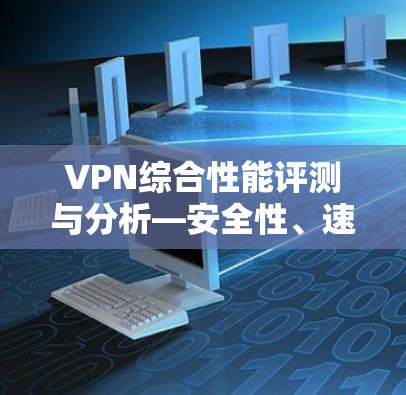 VPN综合性能评测与分析—安全性、速度与稳定性的全方位考量