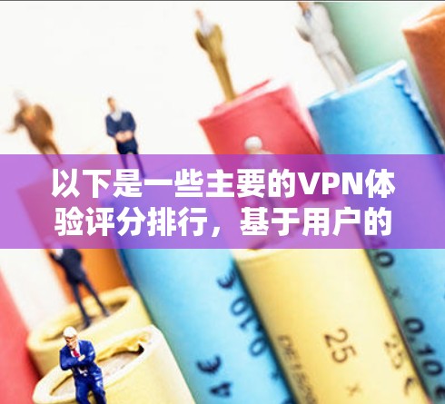 以下是一些主要的VPN体验评分排行,基于用户的反馈、评测网站以及实际使用体验