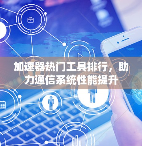 加速器热门工具排行，助力通信系统性能提升