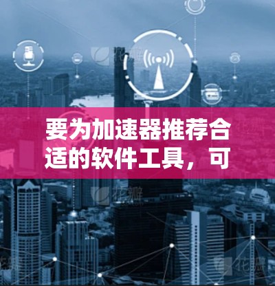 要为加速器推荐合适的软件工具,可以从以下几个方面进行分析和思考 要为加速器推荐合适的软件工具,可以从以下几个方面进行分析和思考