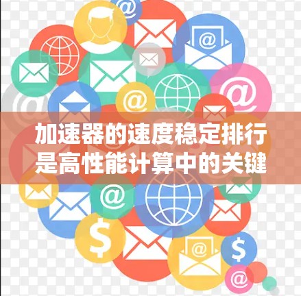 加速器的速度稳定排行是高性能计算中的关键技术，直接影响系统的实时响应和用户体验。以下是对加速器速度稳定排行的详细分析和解决方案