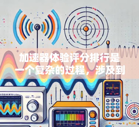 加速器体验评分排行是一个复杂的过程，涉及到多个因素和用户需求。以下是对不同类型加速器的评分标准和评分排行的分析