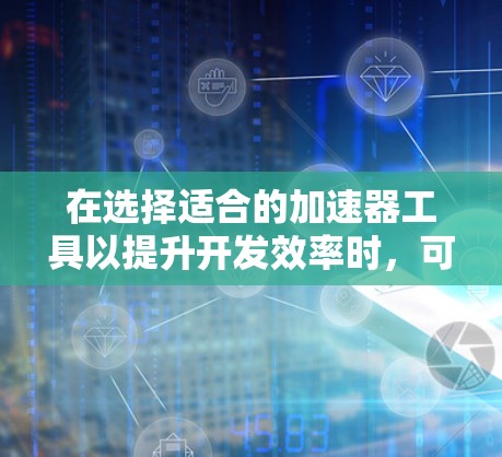 在选择适合的加速器工具以提升开发效率时，可以根据项目需求和技术栈进行分类和选择。以下是工具的分类、特点和推荐理由