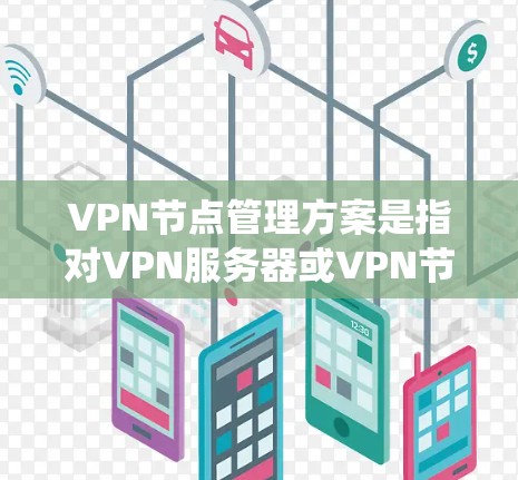 VPN节点管理方案是指对VPN服务器或VPN节点进行统一管理、监控和维护的方案,通常用于企业内部网络、远程办公或其他需要安全通信的场景。以下是一个典型的VPN节点管理方案