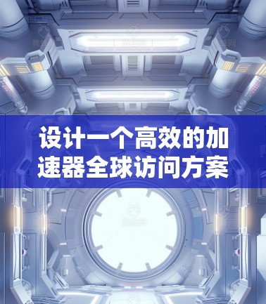 设计一个高效的加速器全球访问方案需要全面的规划和优化，以下是分步骤的解决方案
