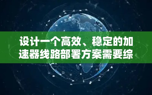设计一个高效、稳定的加速器线路部署方案需要综合考虑多个关键因素。以下是一个结构化的解决方案
