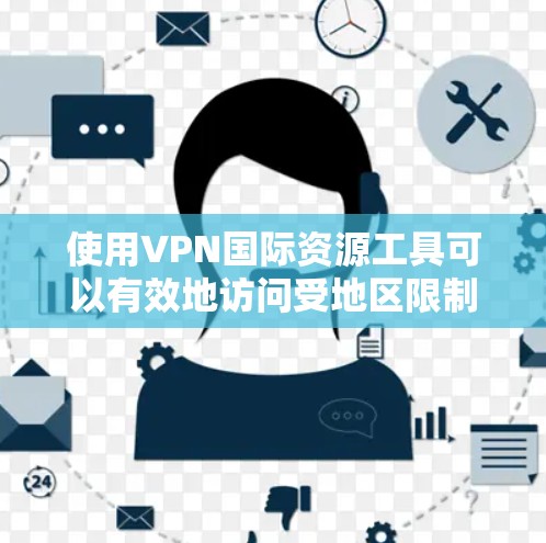 使用VPN国际资源工具可以有效地访问受地区限制的国际网络资源，但需注意以下几点