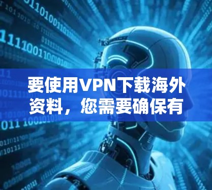 要使用VPN下载海外资料,您需要确保有一个可靠的VPN服务,并遵守相关法律法规。以下是一些步骤和注意事项 要使用VPN下载海外资料,您需要确保有一个可靠的VPN服务,并遵守相关法律法规。以下是一些步骤和注意事项