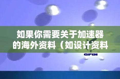 如果你需要关于加速器的海外资料（如设计资料、技术手册、研究论文等）可以按照以下步骤进行