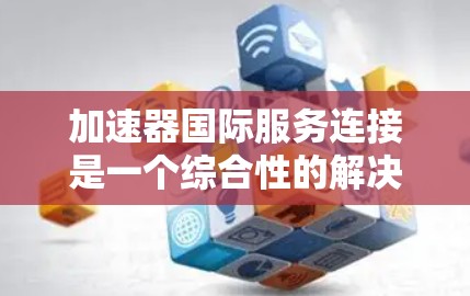 加速器国际服务连接是一个综合性的解决方案,旨在帮助企业在全球范围内高效、安全地传输和管理数据,支持业务扩展和技术创新。以下是对这一技术的详细分析和总结 加速器国际服务连接是一个综合性的解决方案,旨在帮助企业在全球范围内高效、安全地传输和管理数据,支持业务扩展和技术创新。以下是对这一技术的详细分析和总结