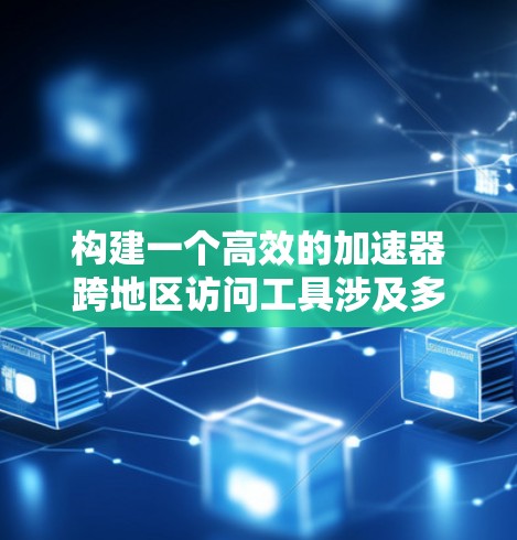 构建一个高效的加速器跨地区访问工具涉及多个关键环节,以下是一个有条理的解决方案