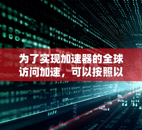 为了实现加速器的全球访问加速,可以按照以下步骤进行规划和实施,确保系统高效且安全 为了实现加速器的全球访问加速,可以按照以下步骤进行规划和实施,确保系统高效且安全