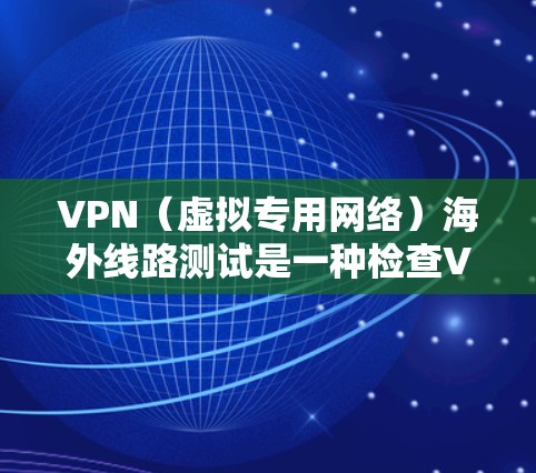 VPN（虚拟专用网络）海外线路测试是一种检查VPN服务连接到海外服务器时的网络性能和稳定性的过程。以下是一些常用的方法和工具，帮助你测试VPN海外线路的连接情况