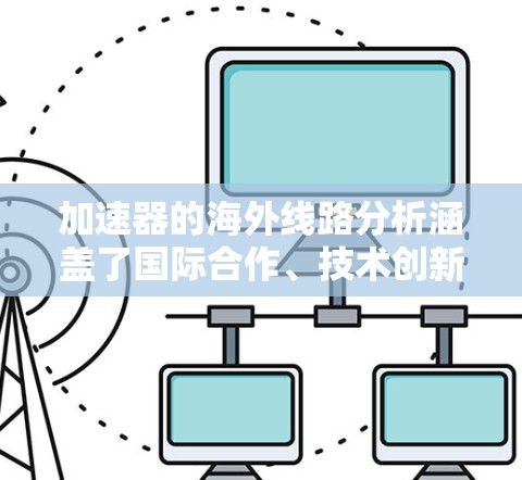 加速器的海外线路分析涵盖了国际合作、技术创新、政策法规、经济支持、科学需求以及未来趋势等多个方面。以下是对这些方面的详细分析 加速器的海外线路分析涵盖了国际合作、技术创新、政策法规、经济支持、科学需求以及未来趋势等多个方面。以下是对这些方面的详细分析