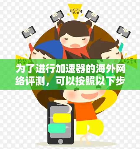 为了进行加速器的海外网络评测，可以按照以下步骤进行