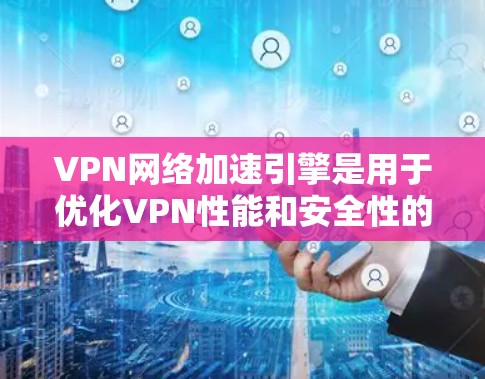 VPN网络加速引擎是用于优化VPN性能和安全性的关键技术，通过多种技术手段提升服务质量和稳定性。以下是对VPN网络加速引擎的详细分析