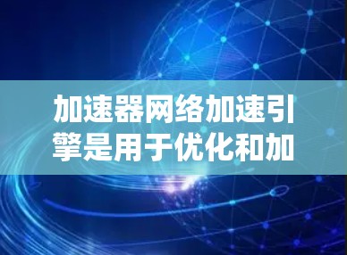 加速器网络加速引擎是用于优化和加速网络流量的核心系统或组件，旨在提高数据传输效率和性能。以下是关于加速器网络加速引擎的一些关键信息