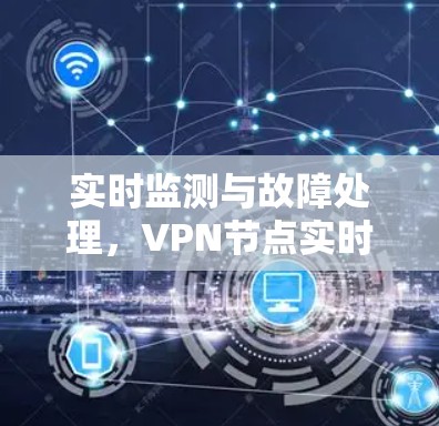 实时监测与故障处理,VPN节点实时检测的重要性