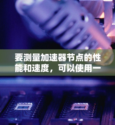 要测量加速器节点的性能和速度，可以使用一些专门的测试工具或网站。以下是一些常用的方法和工具