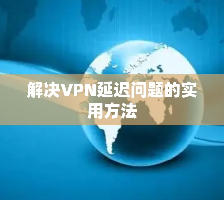 解决VPN延迟问题的实用方法 解决VPN延迟问题的实用方法
