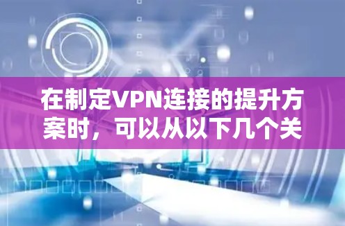 在制定VPN连接的提升方案时，可以从以下几个关键方面进行优化和改进