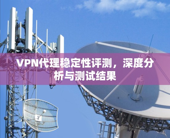 VPN代理稳定性评测，深度分析与测试结果