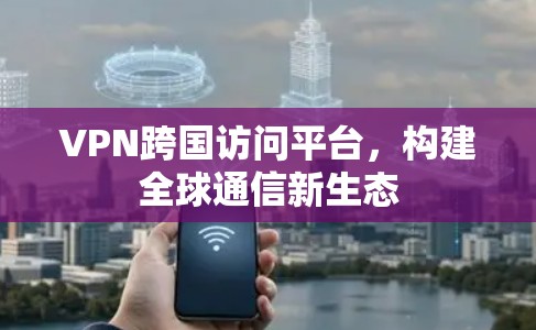 VPN跨国访问平台,构建全球通信新生态