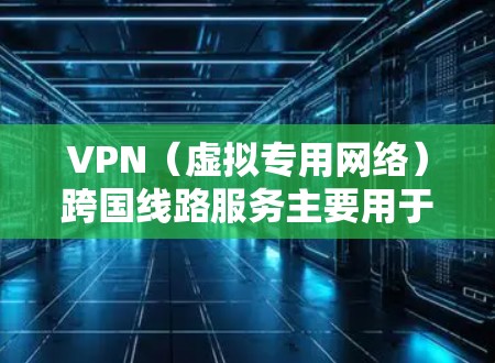 VPN(虚拟专用网络)跨国线路服务主要用于在不同国家或地区之间建立安全、稳定的网络连接,通常用于企业或个人跨国通信、数据传输和访问目的。以下是关于跨国VPN线路服务的一些关键信息和建议
