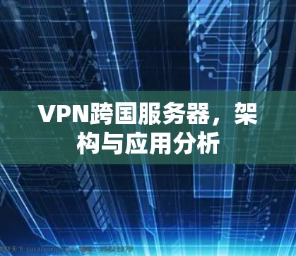 VPN跨国服务器，架构与应用分析