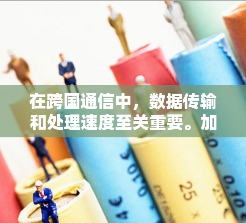 在跨国通信中，数据传输和处理速度至关重要。加速器是一种能够优化数据传输和处理性能的技术，常用于加快跨国数据传输速度，提升通信效率。以下是一些常见的加速器工具和技术，用于支持跨国通信