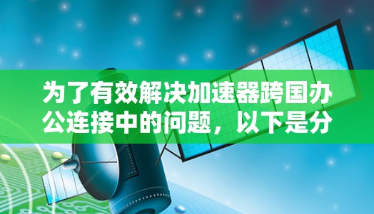 为了有效解决加速器跨国办公连接中的问题,以下是分步的解决方案
