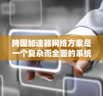 跨国加速器网络方案是一个复杂而全面的系统工程，旨在通过优化数据传输路径和技术手段，提升跨国网络的效率和性能。以下是该方案的详细分解和实施策略