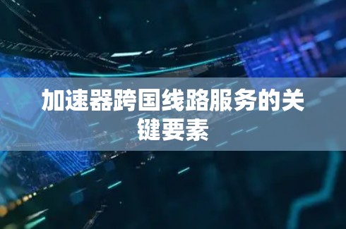 加速器跨国线路服务的关键要素