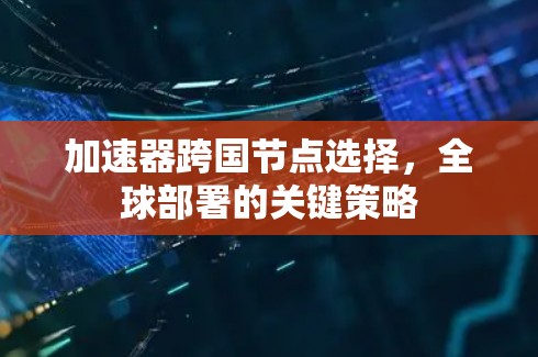 加速器跨国节点选择,全球部署的关键策略 加速器跨国节点选择,全球部署的关键策略